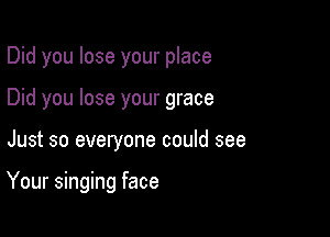 Did you lose your place
Did you lose your grace

Just so everyone could see

Your singing face