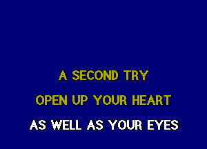 A SECOND TRY
OPEN UP YOUR HEART
AS WELL AS YOUR EYES