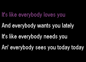 Ifs like everybody loves you
And everybody wants you lately
lfs like everybody needs you

An' everybody sees you today today