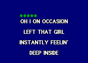 OH I OH OCCASION

LEFT THAT GIRL
INSTANTLY FEELIN'
DEEP INSIDE