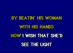 BY BEATIN' HIS WOMAN

WITH HIS HANDS
HOW I WISH THAT SHE'D
SEE THE LIGHT