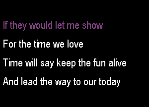 If they would let me show
For the time we love

Time will say keep the fun alive

And lead the way to our today