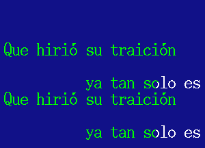 Que hiri6 su traici6n

ya tan solo es
Que hlrlo su tra1c1on

ya tan solo es