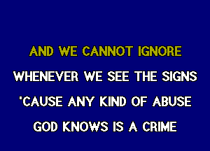 AND WE CANNOT IGNORE
WHENEVER WE SEE THE SIGNS
'CAUSE ANY KIND OF ABUSE
GOD KNOWS IS A CRIME