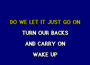 DO WE LET IT JUST GO ON

TURN OUR BACKS
AND CARRY 0N
WAKE UP