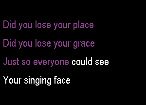 Did you lose your place
Did you lose your grace

Just so everyone could see

Your singing face