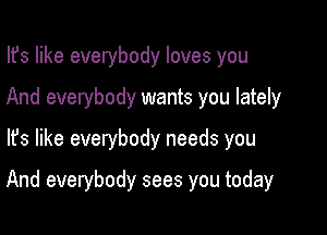 Ifs like everybody loves you
And everybody wants you lately
lfs like everybody needs you

And everybody sees you today