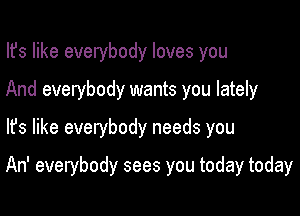 Ifs like everybody loves you
And everybody wants you lately
lfs like everybody needs you

An' everybody sees you today today