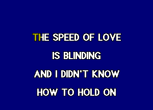 THE SPEED OF LOVE

IS BLINDING
AND I DIDN'T KNOW
HOW TO HOLD 0N