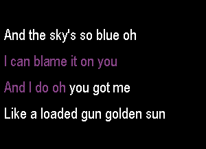 And the 3st so blue oh

I can blame it on you

And I do oh you got me

Like a loaded gun golden sun