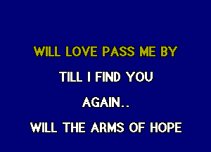 WILL LOVE PASS ME BY

TILL I FIND YOU
AGAIN..
WILL THE ARMS 0F HOPE
