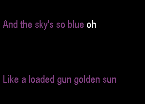 And the 3st so blue oh

Like a loaded gun golden sun