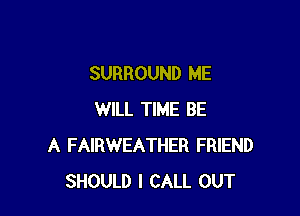 SURROUND ME

WILL TIME BE
A FAIRWEATHER FRIEND
SHOULD I CALL OUT