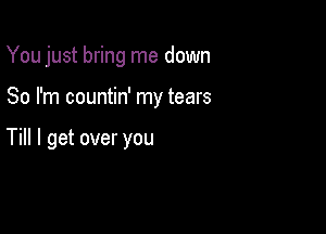 You just bring me down

So I'm countin' my tears

Till I get over you