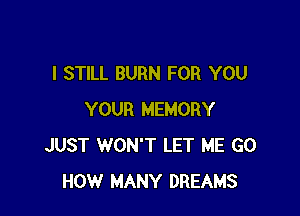 I STILL BURN FOR YOU

YOUR MEMORY
JUST WON'T LET ME GO
HOW MANY DREAMS