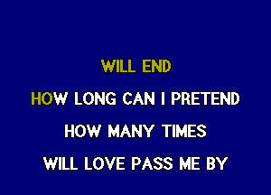 WILL END

HOW LONG CAN I PRETEND
HOW MANY TIMES
WILL LOVE PASS ME BY