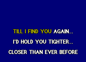 TILL I FIND YOU AGAIN
I'D HOLD YOU TIGHTER..
CLOSER THAN EVER BEFORE