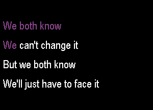 We both know

We can't change it

But we both know

We'll just have to face it