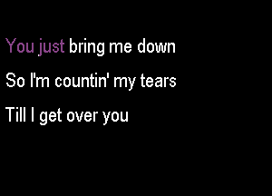 You just bring me down

So I'm countin' my tears

Till I get over you