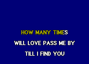 HOW MANY TIMES
WILL LOVE PASS ME BY
TILL I FIND YOU