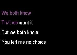 We both know
That we want it

But we both know

You left me no choice