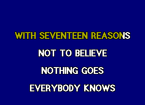 WITH SEVENTEEN REASONS

NOT TO BELIEVE
NOTHING GOES
EVERYBODY KNOWS