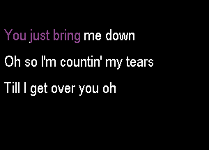 You just bring me down

Oh so I'm countin' my tears

Till I get over you oh