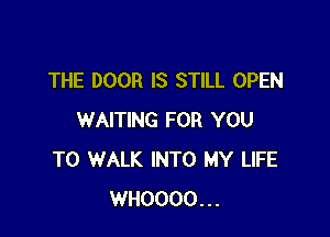THE DOOR IS STILL OPEN

WAITING FOR YOU
TO WALK INTO MY LIFE
WHOOOO...
