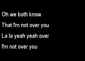 Oh we both know

That I'm not over you

La la yeah yeah over

I'm not over you