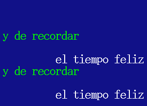 y de recordar

el tiempo feliz
y de recorder

el tiempo feliz