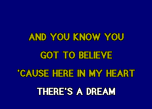 AND YOU KNOW YOU

GOT TO BELIEVE
'CAUSE HERE IN MY HEART
THERE'S A DREAM