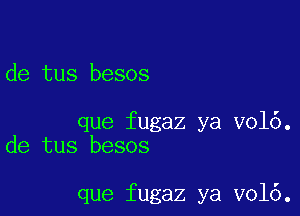 de tus besos

que fugaz ya vol6.
de tus besos

que fugaz ya vol6.