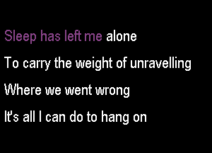 Sleep has left me alone

To carry the weight of unravelling

Where we went wrong

It's all I can do to hang on