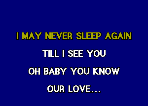 I MAY NEVER SLEEP AGAIN

TILL I SEE YOU
0H BABY YOU KNOW
OUR LOVE...