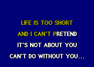 LIFE IS TOO SHORT

AND I CAN'T PRETEND
IT'S NOT ABOUT YOU
CAN'T DO WITHOUT YOU...