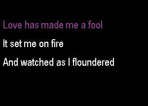 Love has made me a fool

It set me on fire

And watched as l floundered