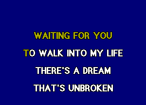 WAITING FOR YOU

TO WALK INTO MY LIFE
THERE'S A DREAM
THAT'S UNBROKEN