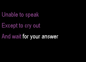 Unable to speak
Except to cry out

And wait for your answer
