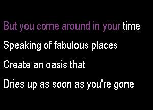 But you come around in your time
Speaking of fabulous places

Create an oasis that

Dries up as soon as you're gone