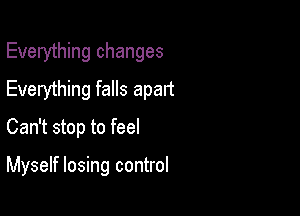 Everything changes
Everything falls apart

Can't stop to feel

Myself losing control