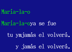 Maria-la-o
Maria-la-oya se fue
tu ymjam s e1 volvera.

y jam s e1 volvera.