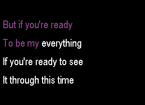 But if you're ready
To be my everything

If you're ready to see

It through this time