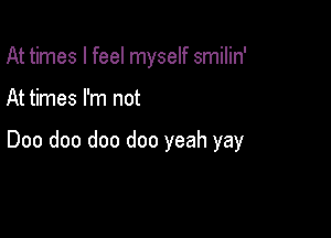 At times I feel myself smilin'

At times I'm not

000 doo doo doo yeah yay