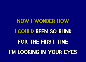 NOW I WONDER HOW

I COULD BEEN SO BLIND
FOR THE FIRST TIME
I'M LOOKING IN YOUR EYES