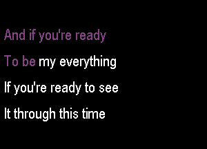 And if you're ready

To be my everything

If you're ready to see

It through this time