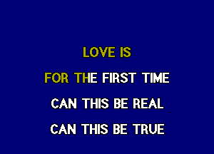 LOVE IS

FOR THE FIRST TIME
CAN THIS BE REAL
CAN THIS BE TRUE