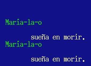 Maria-la-o

sue a en morir.
Marla-la-o

sue a en morir.