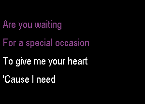 Are you waiting

For a special occasion
To give me your heart

'Cause I need