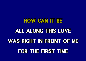 HOW CAN IT BE

ALL ALONG THIS LOVE
WAS RIGHT IN FRONT OF ME
FOR THE FIRST TIME