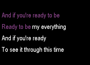 And if you're ready to be

Ready to be my everything

And if you're ready

To see it through this time